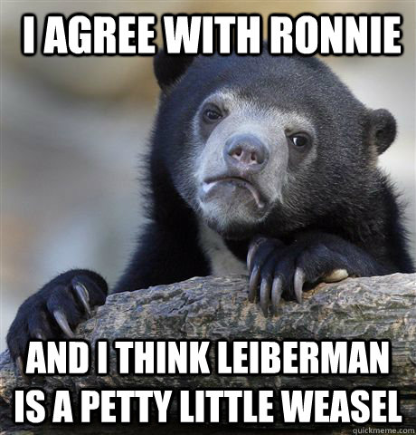  i agree with ronnie And I think leiberman is a petty little weasel  Confession Bear