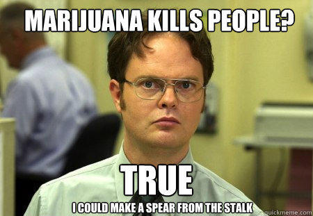 marijuana kills people? True I could make a spear from the stalk  