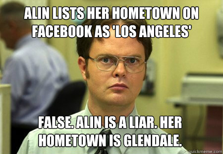 Alin lists her hometown on Facebook as 'Los Angeles' False. Alin is a liar. Her hometown is Glendale.   Dwight