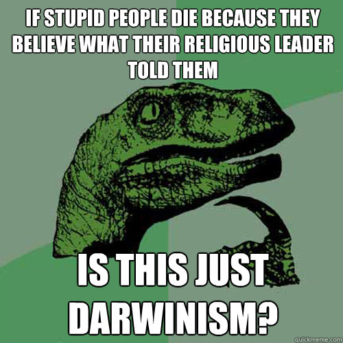 If stupid people die because they believe what their religious leader told them Is this just Darwinism? - If stupid people die because they believe what their religious leader told them Is this just Darwinism?  Philosoraptor