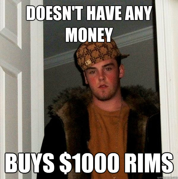 Doesn't have any money Buys $1000 rims  Scumbag Steve