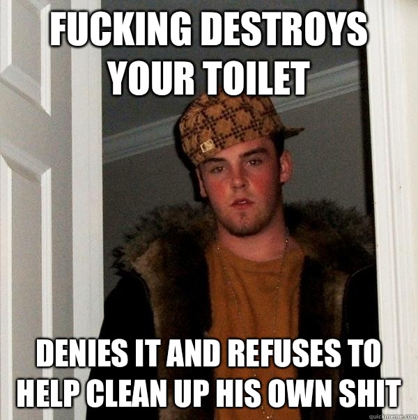  Fucking Destroys your toilet Denies it and refuses to help clean up his own shit  Scumbag Steve