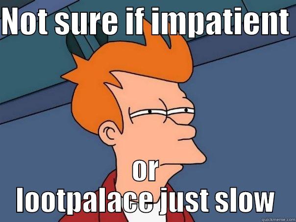 Impatience or Slow - NOT SURE IF IMPATIENT  OR LOOTPALACE JUST SLOW Futurama Fry