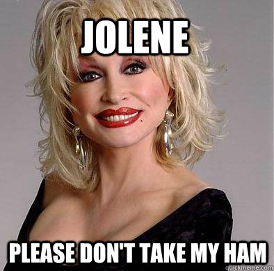 Jolene Please don't take my ham  Good guy Dolly Parton