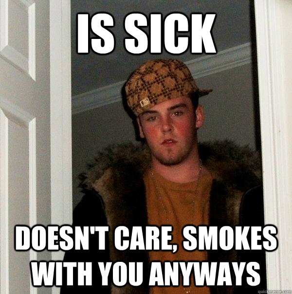 is sick doesn't care, smokes with you anyways - is sick doesn't care, smokes with you anyways  Scumbag Steve