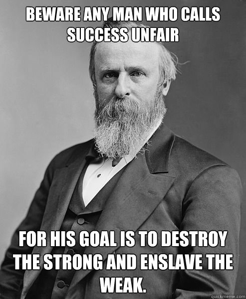 Beware any man who calls success unfair for his goal is to destroy the strong and enslave the weak.  hip rutherford b hayes