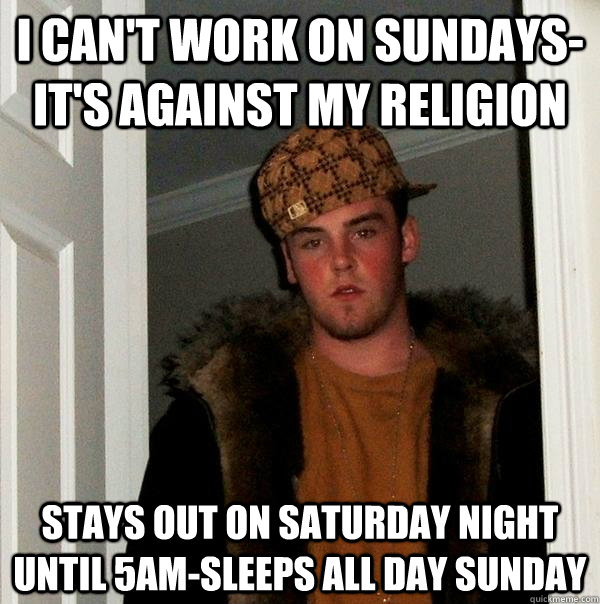 I can't work on sundays- it's against my religion stays out on saturday night until 5am-sleeps all day sunday - I can't work on sundays- it's against my religion stays out on saturday night until 5am-sleeps all day sunday  Scumbag Steve