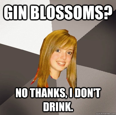 gin blossoms?  no thanks, i don't drink.  Musically Oblivious 8th Grader