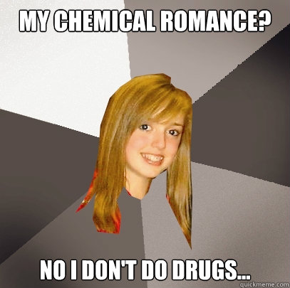 My Chemical Romance? No I don't do drugs...  Musically Oblivious 8th Grader