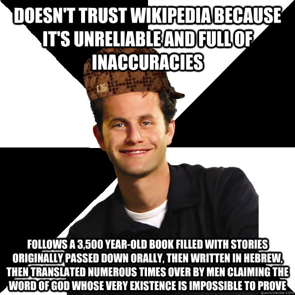 Doesn't trust Wikipedia because it's unreliable and full of inaccuracies Follows a 3,500 year-old book filled with stories originally passed down orally, then written in Hebrew, then translated numerous times over by men claiming the word of God whose ver  Scumbag Christian