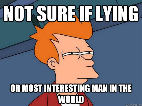 Not sure if lying Or most interesting man in the world  Futurama Fry