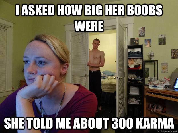 I asked how big her boobs were she told me about 300 karma  Redditors Husband