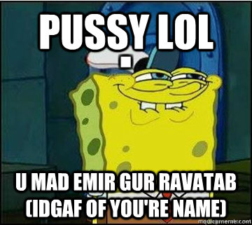 Pussy LOL u mad Emir Gur Ravatab (idgaf of you're name)  Spongebob