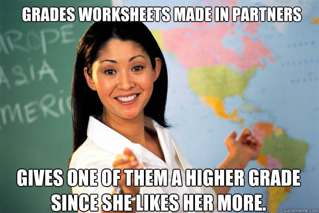 GRADES WORKSHEETS MADE IN PARTNERS GIVES ONE OF THEM A HIGHER GRADE SINCE SHE LIKES HER MORE.  Unhelpful High School Teacher