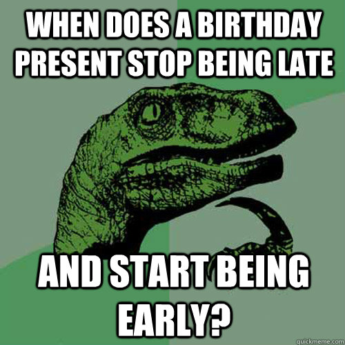 When does a birthday present stop being late and start being early? - When does a birthday present stop being late and start being early?  Philosoraptor