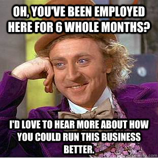 Oh, you've been employed here for 6 whole months? I'd love to hear more about how you could run this business better. - Oh, you've been employed here for 6 whole months? I'd love to hear more about how you could run this business better.  Condescending Wonka