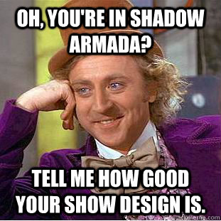 Oh, you're in shadow armada? Tell me how good your show design is. - Oh, you're in shadow armada? Tell me how good your show design is.  Condescending Wonka