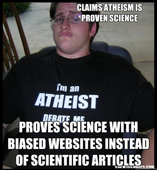 Claims Atheism is proven science Proves science with biased websites instead of scientific articles  Scumbag Atheist