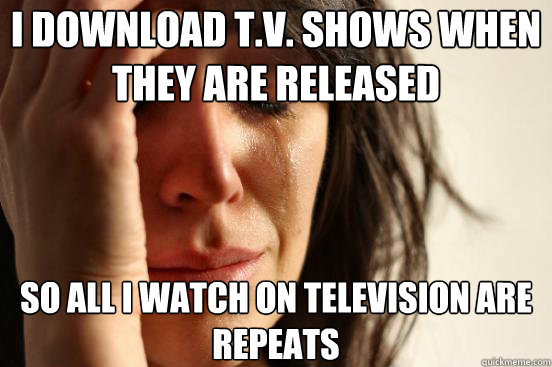 I download t.v. shows when they are released so all i watch on television are repeats  First World Problems