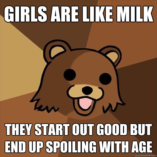 Girls are like milk They start out good but end up spoiling with age  Pedobear