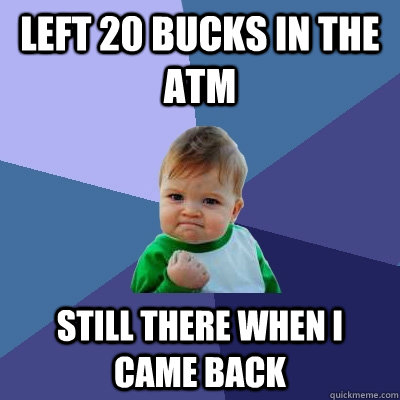 LEFT 20 BUCKS IN THE ATM STILL THERE WHEN I CAME BACK  Success Kid