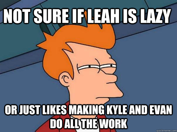 Not sure if leah is lazy or just likes making kyle and evan do all the work - Not sure if leah is lazy or just likes making kyle and evan do all the work  Futurama Fry