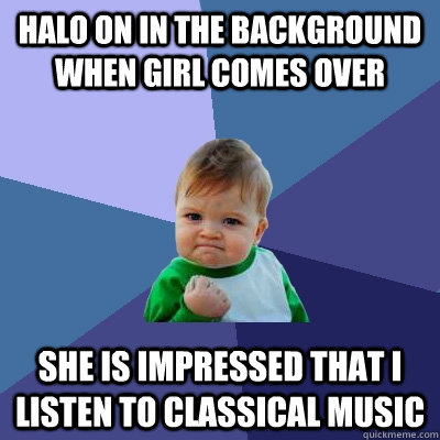 halo on in the background when girl comes over she is impressed that i listen to classical music  Success Kid