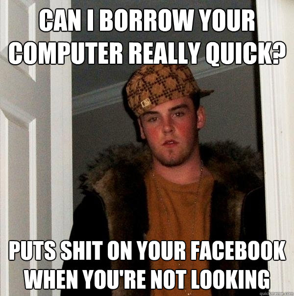 Can I borrow your computer really quick? puts shit on your facebook when you're not looking  Scumbag Steve