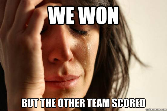 We won but the other team scored  First World Problems