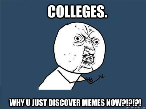 Colleges. Why u just discover memes now?!?!?!  Why you no