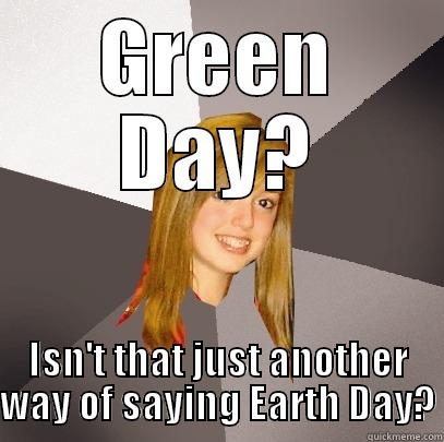 GREEN DAY? ISN'T THAT JUST ANOTHER WAY OF SAYING EARTH DAY? Musically Oblivious 8th Grader