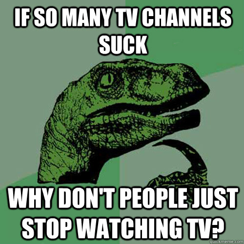 If so many TV channels suck why don't people just stop watching TV?  Philosoraptor