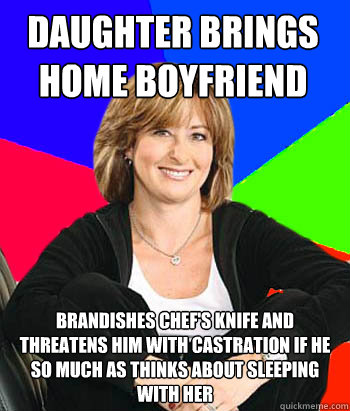 daughter brings home boyfriend brandishes chef's knife and threatens him with castration if he so much as thinks about sleeping with her  Sheltering Suburban Mom