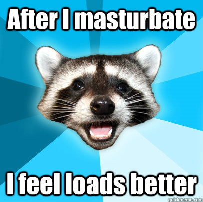 After I masturbate  I feel loads better  Lame Pun Coon