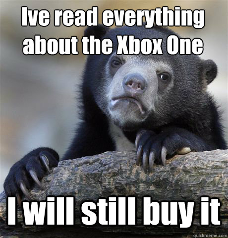 I´ve read everything about the Xbox One I will still buy it  Confession Bear