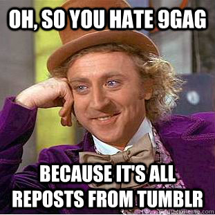 Oh, so You hate 9gag because it's all reposts from tumblr  Creepy Wonka