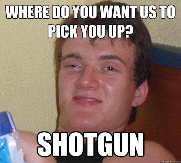 where do you want us to pick you up? shotgun - where do you want us to pick you up? shotgun  10 Guy