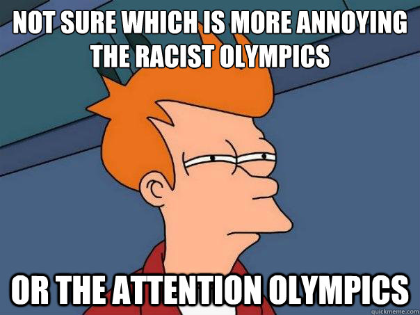 not sure which is more annoying
the racist olympics or the attention olympics - not sure which is more annoying
the racist olympics or the attention olympics  Futurama Fry