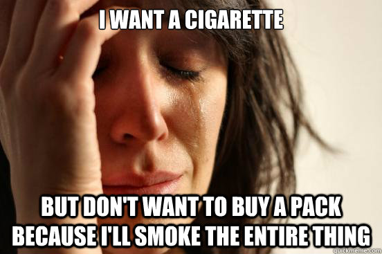 I want a cigarette but don't want to buy a pack because I'll smoke the entire thing  First World Problems