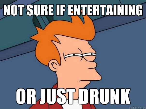 not sure if entertaining or just drunk  Futurama Fry