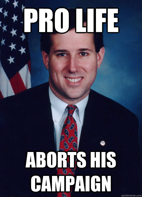 Pro life Aborts his campaign   Scumbag Santorum