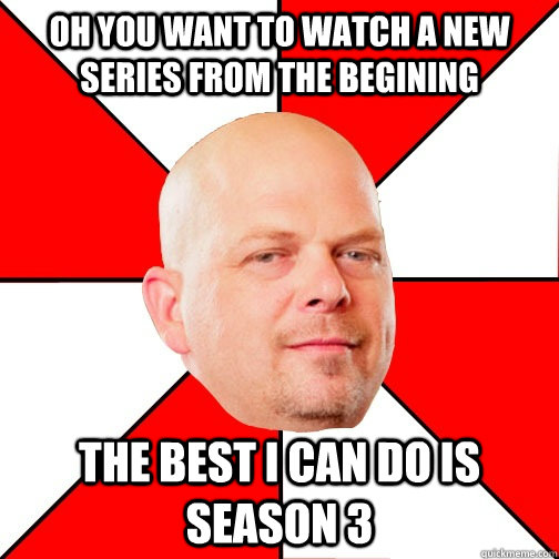 Oh you want to watch a new series from the begining THE BEST I CAN DO IS season 3  Pawn Star