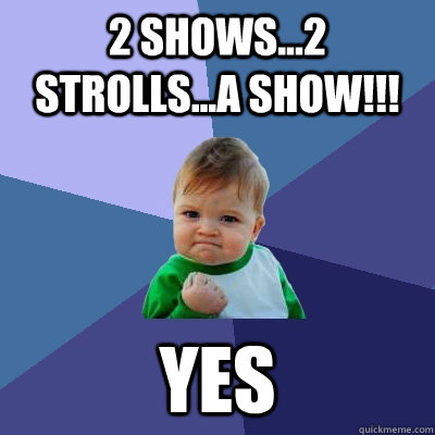 2 shows...2 strolls...a show!!! yes - 2 shows...2 strolls...a show!!! yes  Success Kid