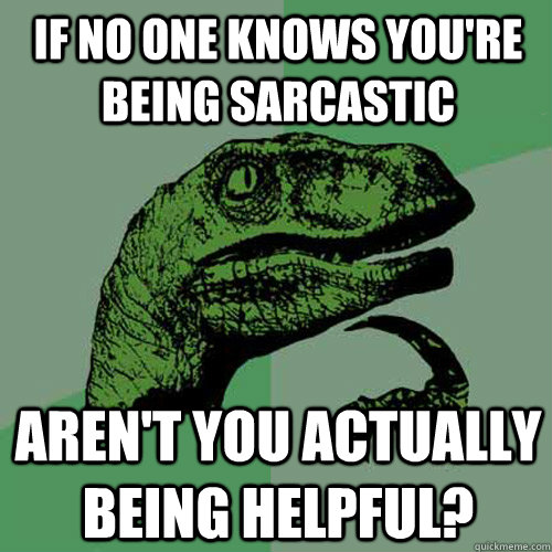 If no one knows you're being sarcastic Aren't you actually being helpful?  Philosoraptor