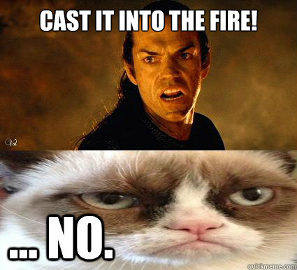 CAST IT INTO THE FIRE!
 ... No. - CAST IT INTO THE FIRE!
 ... No.  Grumpy Isildur