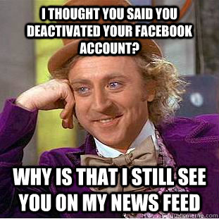 I thought you said you deactivated your facebook account? Why is that i still see you on my news feed  Condescending Wonka