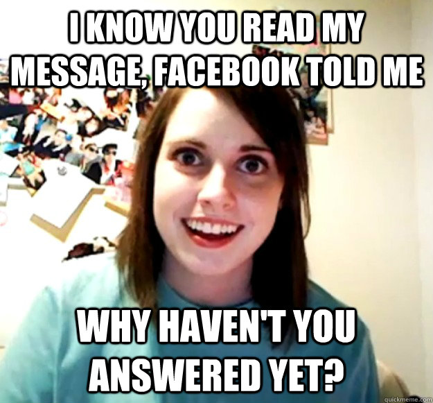 I know you read my message, Facebook told me Why haven't you answered yet? - I know you read my message, Facebook told me Why haven't you answered yet?  Overly Attached Girlfriend