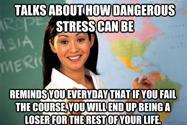 Talks about how dangerous stress can be Reminds you everyday that if you fail the course, you will end up being a loser for the rest of your life.  Unhelpful High School Teacher