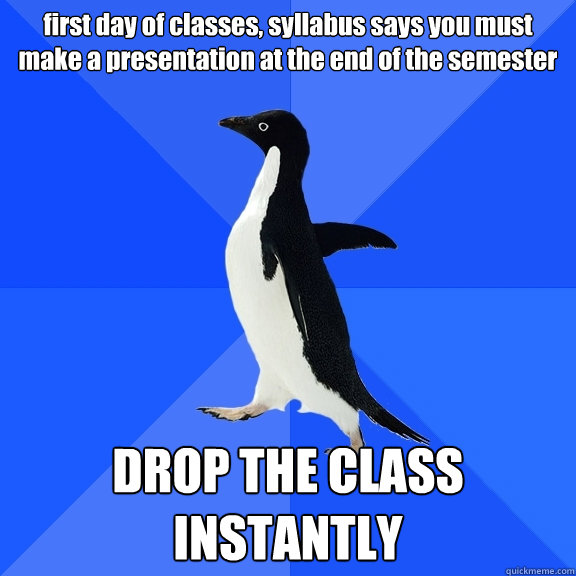 first day of classes, syllabus says you must make a presentation at the end of the semester DROP THE CLASS INSTANTLY  Socially Awkward Penguin