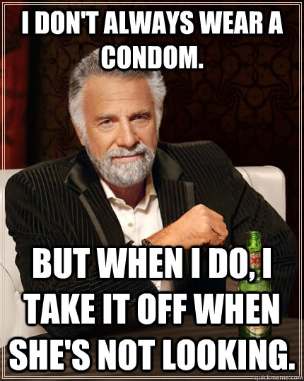 I don't always wear a condom. But when I do, I take it off when she's not looking.  The Most Interesting Man In The World